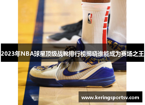 2023年NBA球星顶级战靴排行榜揭晓谁能成为赛场之王